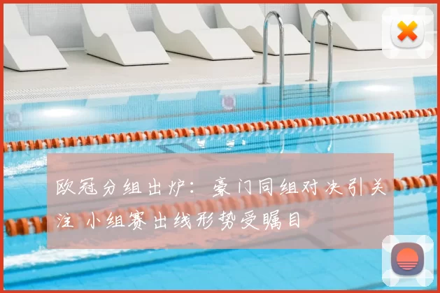 欧冠分组出炉:豪门同组对决引关注 小组赛出线形势受瞩目