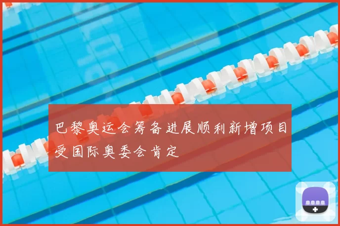 巴黎奥运会筹备进展顺利新增项目受国际奥委会肯定