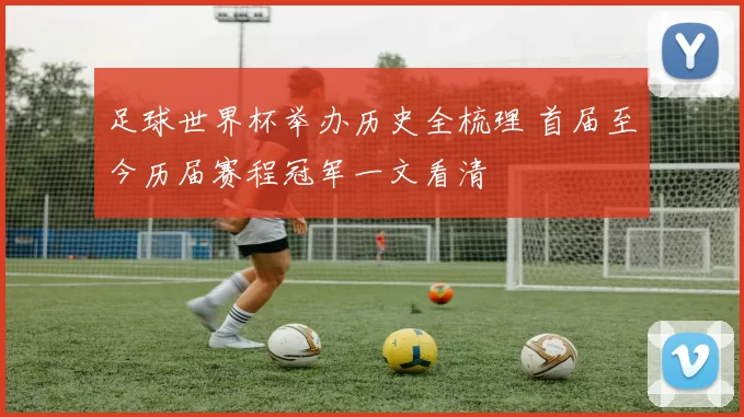 足球世界杯举办历史全梳理 首届至今历届赛程冠军一文看清