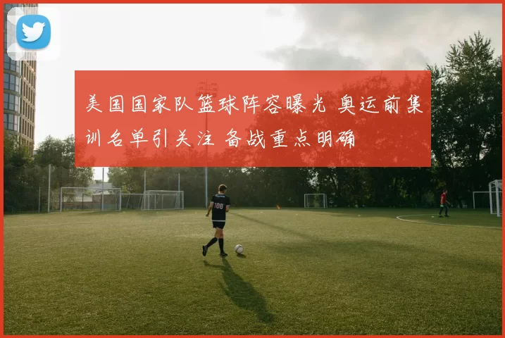 美国国家队篮球阵容曝光 奥运前集训名单引关注 备战重点明确