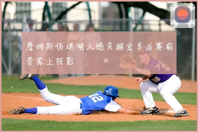 詹姆斯伤退湖人憾负掘金季后赛前景蒙上阴影