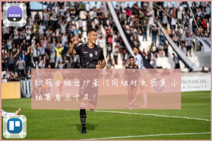 欧冠分组出炉豪门同组对决密集 小组赛看点十足