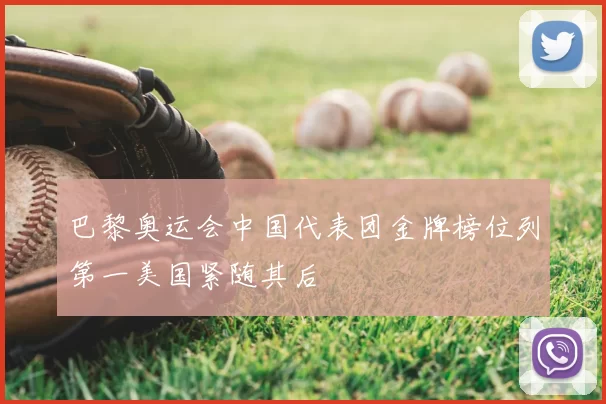 巴黎奥运会中国代表团金牌榜位列第一美国紧随其后