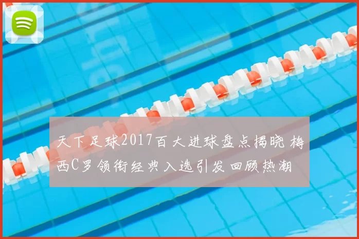 天下足球2017百大进球盘点揭晓 梅西C罗领衔经典入选引发回顾热潮