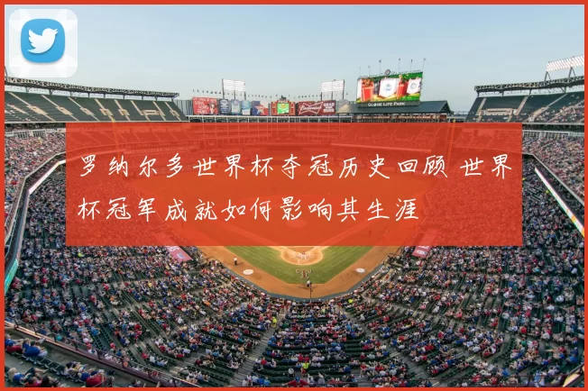 罗纳尔多世界杯夺冠历史回顾 世界杯冠军成就如何影响其生涯