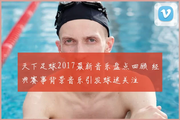 天下足球2017最新音乐盘点回顾 经典赛事背景音乐引发球迷关注