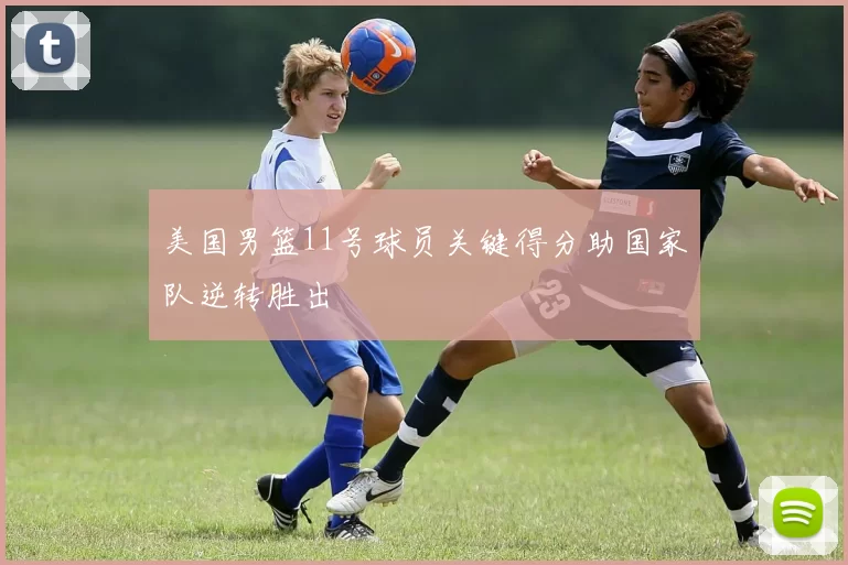 美国男篮11号球员关键得分助国家队逆转胜出