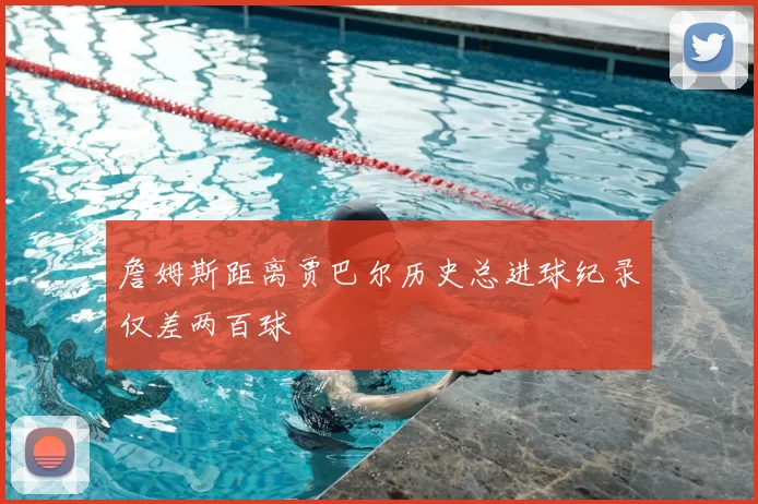 詹姆斯距离贾巴尔历史总进球纪录仅差两百球