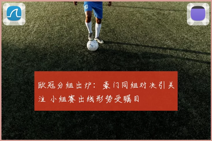 欧冠分组出炉:豪门同组对决引关注 小组赛出线形势受瞩目