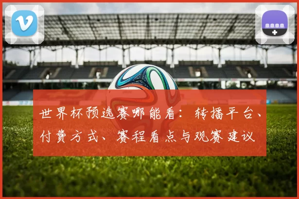 世界杯预选赛哪能看：转播平台、付费方式、赛程看点与观赛建议
