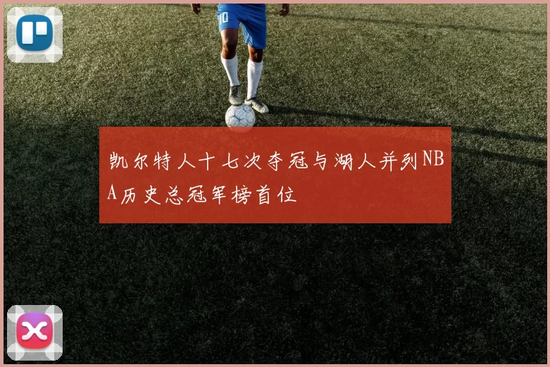 凯尔特人十七次夺冠与湖人并列NBA历史总冠军榜首位