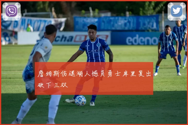 詹姆斯伤退湖人憾负勇士库里复出砍下三双