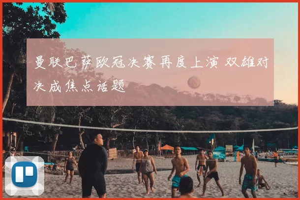 曼联巴萨欧冠决赛再度上演 双雄对决成焦点话题