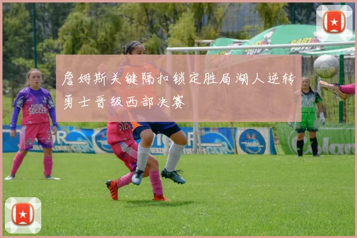 詹姆斯关键隔扣锁定胜局湖人逆转勇士晋级西部决赛