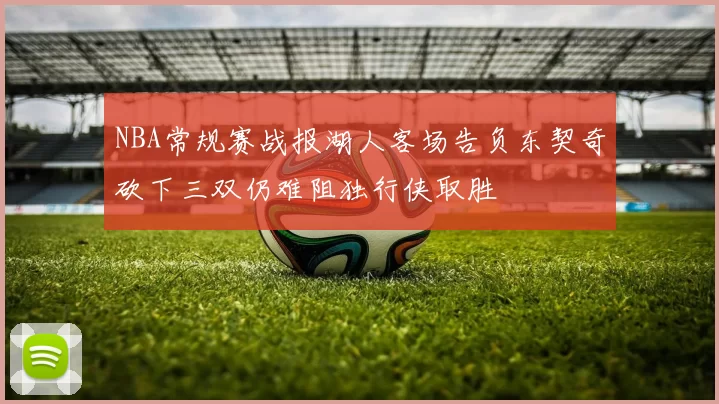 NBA常规赛战报湖人客场告负东契奇砍下三双仍难阻独行侠取胜