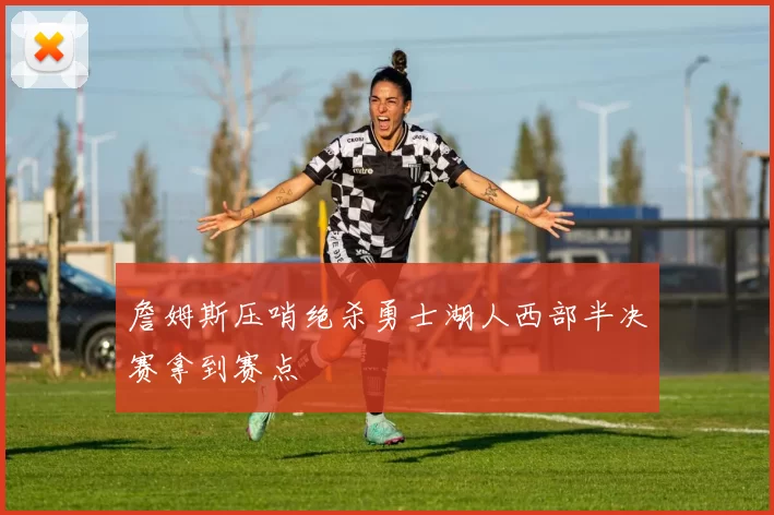 詹姆斯压哨绝杀勇士湖人西部半决赛拿到赛点