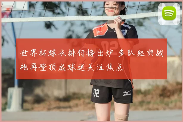 世界杯球衣排行榜出炉 多队经典战袍再登顶成球迷关注焦点