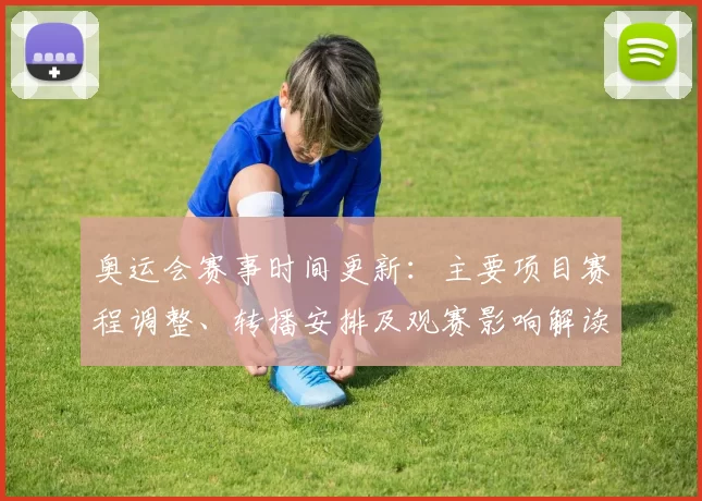 奥运会赛事时间更新：主要项目赛程调整、转播安排及观赛影响解读