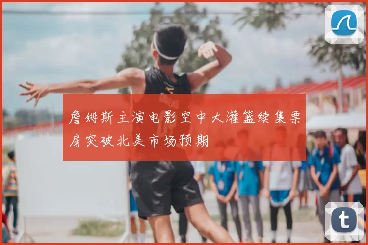 詹姆斯主演电影空中大灌篮续集票房突破北美市场预期