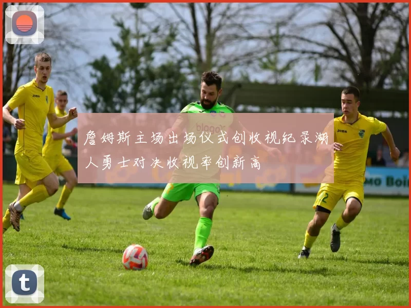 詹姆斯主场出场仪式创收视纪录湖人勇士对决收视率创新高