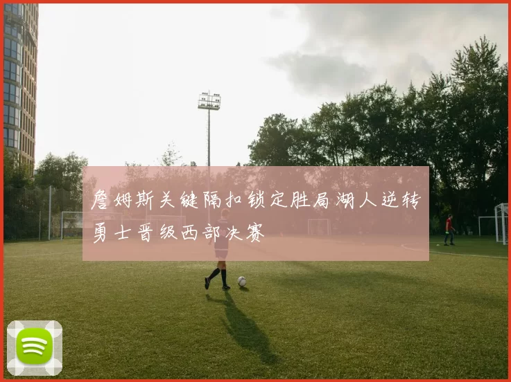 詹姆斯关键隔扣锁定胜局湖人逆转勇士晋级西部决赛