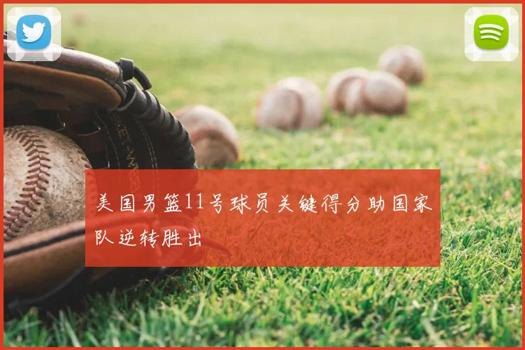 美国男篮11号球员关键得分助国家队逆转胜出