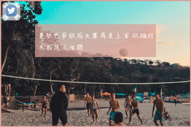 曼联巴萨欧冠决赛再度上演 双雄对决成焦点话题