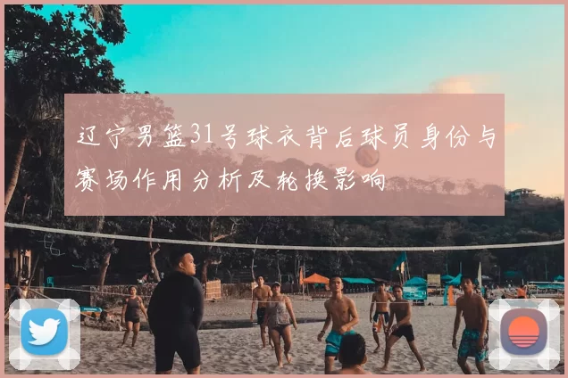 辽宁男篮31号球衣背后球员身份与赛场作用分析及轮换影响