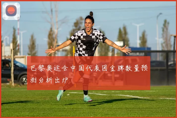 巴黎奥运会中国代表团金牌数量预测分析出炉