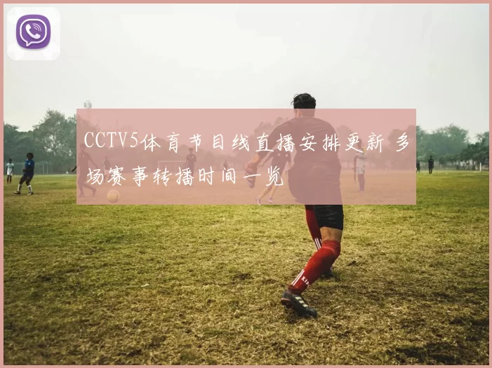 CCTV5体育节目线直播安排更新 多场赛事转播时间一览