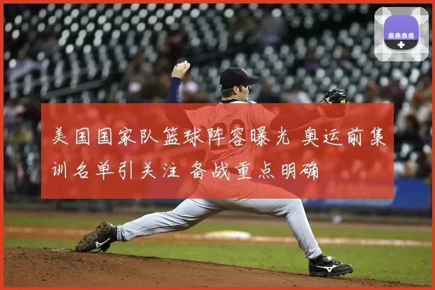 美国国家队篮球阵容曝光 奥运前集训名单引关注 备战重点明确