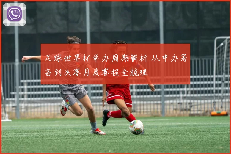 足球世界杯举办周期解析 从申办筹备到决赛月度赛程全梳理