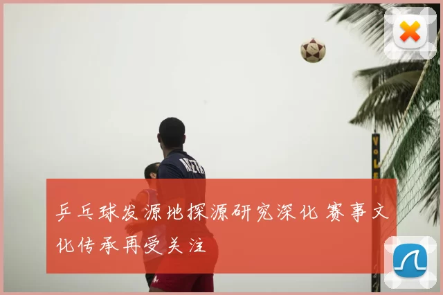 乒乓球发源地探源研究深化 赛事文化传承再受关注