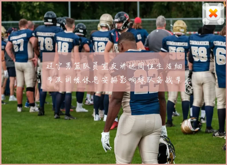 辽宁男篮队员室友讲述同住生活细节及训练休息安排影响球队备战节奏