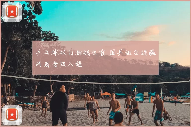 乒乓球双打激战收官 国乒组合连赢两局晋级八强