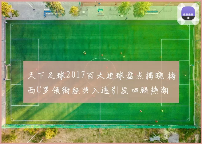 天下足球2017百大进球盘点揭晓 梅西C罗领衔经典入选引发回顾热潮