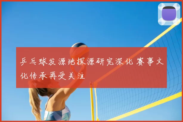 乒乓球发源地探源研究深化 赛事文化传承再受关注