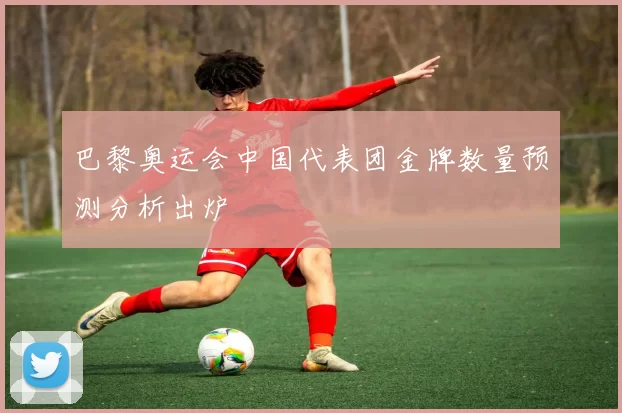 巴黎奥运会中国代表团金牌数量预测分析出炉