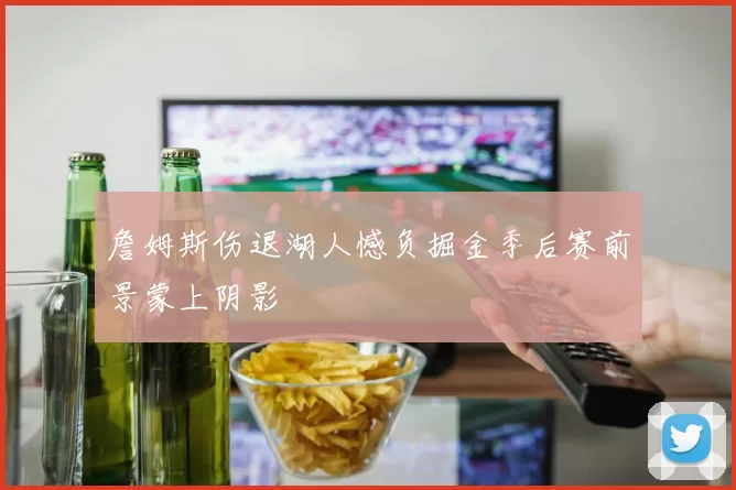 詹姆斯伤退湖人憾负掘金季后赛前景蒙上阴影