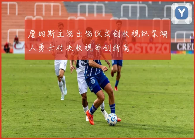 詹姆斯主场出场仪式创收视纪录湖人勇士对决收视率创新高