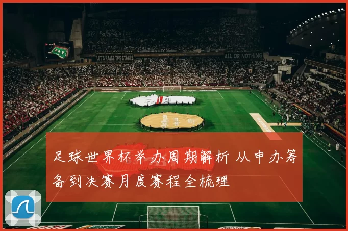 足球世界杯举办周期解析 从申办筹备到决赛月度赛程全梳理
