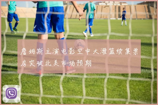 詹姆斯主演电影空中大灌篮续集票房突破北美市场预期